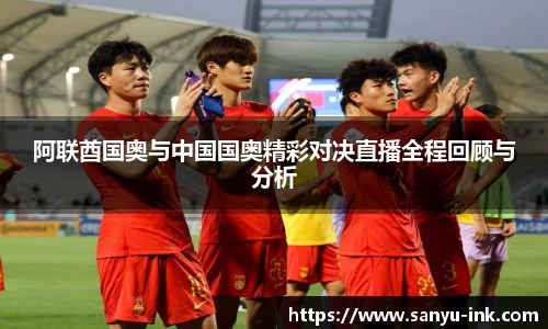 阿联酋国奥与中国国奥精彩对决直播全程回顾与分析